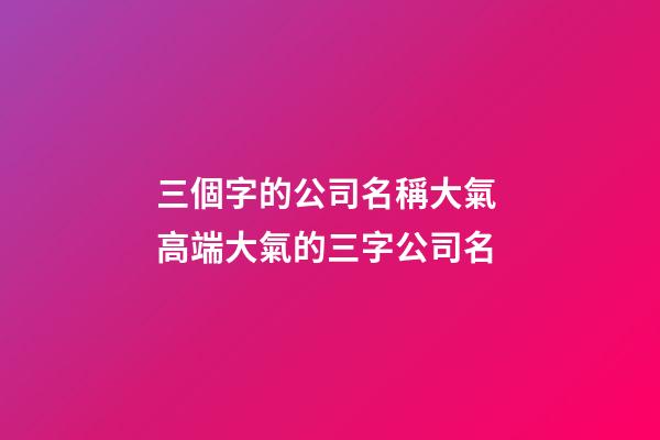 三個字的公司名稱大氣 高端大氣的三字公司名-第1張-公司起名-玄機(jī)派